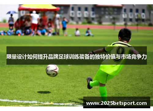 限量设计如何提升品牌足球训练装备的独特价值与市场竞争力